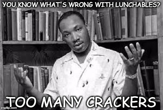 MLK I Had A Meme Speech  | YOU KNOW WHAT'S WRONG WITH LUNCHABLES? TOO MANY CRACKERS | image tagged in dissapointed mlk,school lunch,crackers love cheese,wrong | made w/ Imgflip meme maker