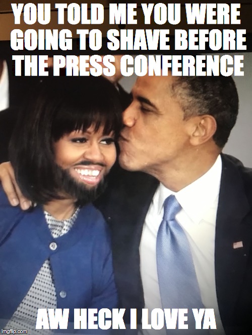 Someone needs a razor | YOU TOLD ME YOU WERE GOING TO SHAVE BEFORE THE PRESS CONFERENCE; AW HECK I LOVE YA | image tagged in michelle obama | made w/ Imgflip meme maker