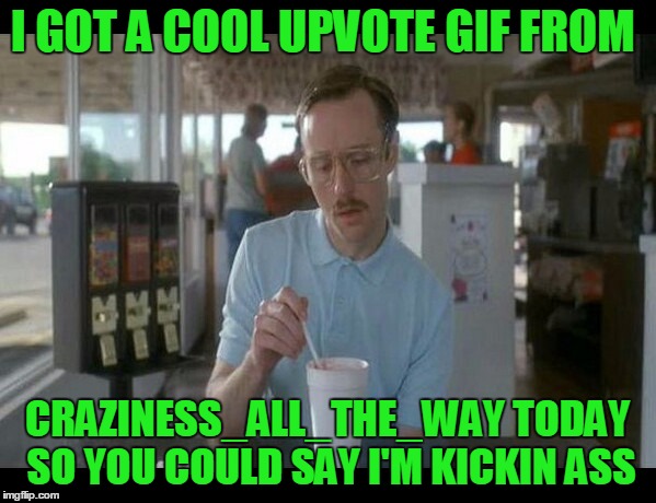 I GOT A COOL UPVOTE GIF FROM CRAZINESS_ALL_THE_WAY TODAY SO YOU COULD SAY I'M KICKIN ASS | made w/ Imgflip meme maker