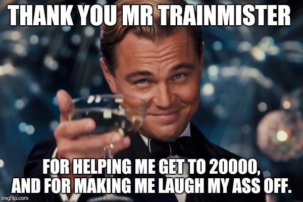 Leonardo Dicaprio Cheers Meme | THANK YOU MR TRAINMISTER FOR HELPING ME GET TO 20000, AND FOR MAKING ME LAUGH MY ASS OFF. | image tagged in memes,leonardo dicaprio cheers | made w/ Imgflip meme maker