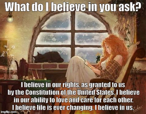 fran1 | What do I believe in you ask? I believe in our rights, as granted to us by the Constitution of the United States. I believe in our ability to love and care for each other. I believe life is ever changing. I believe in us. | image tagged in fran1 | made w/ Imgflip meme maker