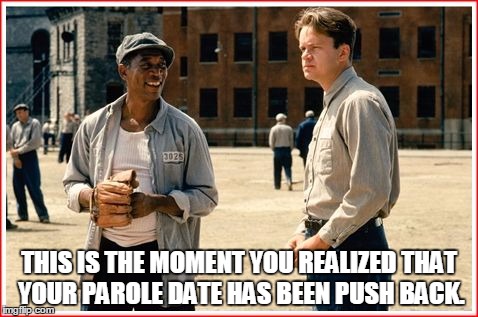 Shawshank | THIS IS THE MOMENT YOU REALIZED THAT YOUR PAROLE DATE HAS BEEN PUSH BACK. | image tagged in shawshank | made w/ Imgflip meme maker