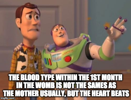 X, X Everywhere | THE BLOOD TYPE WITHIN THE 1ST MONTH IN THE WOMB IS NOT THE SAMES AS THE MOTHER USUALLY, BUT THE HEART BEATS | image tagged in memes,x x everywhere | made w/ Imgflip meme maker