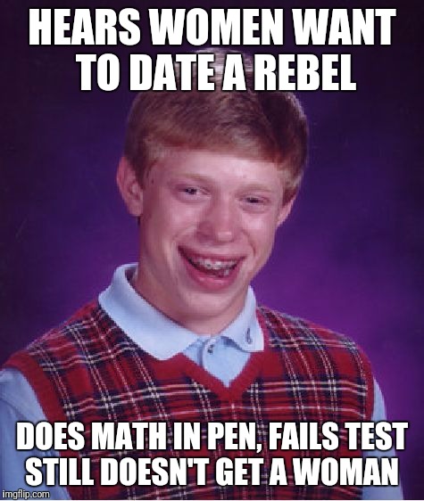 Bad Luck Brian | HEARS WOMEN WANT TO DATE A REBEL; DOES MATH IN PEN, FAILS TEST STILL DOESN'T GET A WOMAN | image tagged in memes,bad luck brian | made w/ Imgflip meme maker