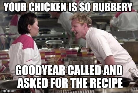 Angry Chef Gordon Ramsay Meme | YOUR CHICKEN IS SO RUBBERY; GOODYEAR CALLED AND ASKED FOR THE RECIPE | image tagged in memes,angry chef gordon ramsay | made w/ Imgflip meme maker