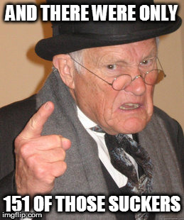 Back In My Day Meme | AND THERE WERE ONLY 151 OF THOSE SUCKERS | image tagged in memes,back in my day | made w/ Imgflip meme maker