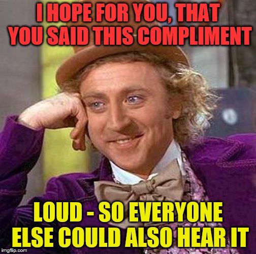 Creepy Condescending Wonka Meme | I HOPE FOR YOU, THAT YOU SAID THIS COMPLIMENT LOUD - SO EVERYONE ELSE COULD ALSO HEAR IT | image tagged in memes,creepy condescending wonka | made w/ Imgflip meme maker