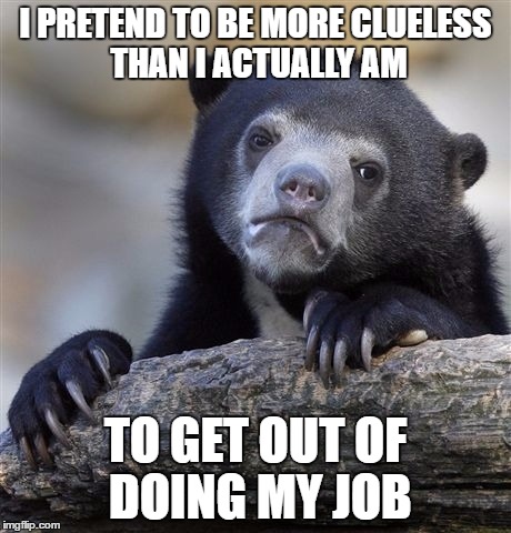 Confession Bear | I PRETEND TO BE MORE CLUELESS THAN I ACTUALLY AM; TO GET OUT OF DOING MY JOB | image tagged in memes,confession bear | made w/ Imgflip meme maker