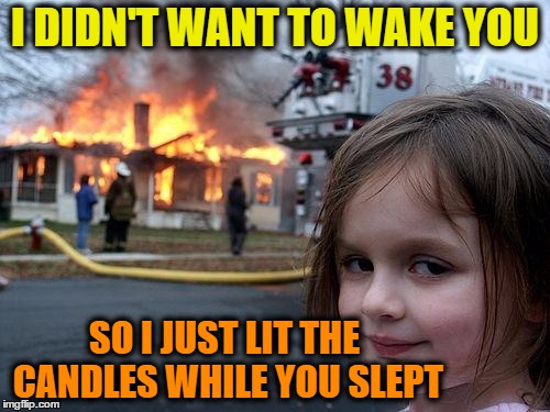 Disaster Girl | I DIDN'T WANT TO WAKE YOU; SO I JUST LIT THE CANDLES WHILE YOU SLEPT | image tagged in memes,disaster girl | made w/ Imgflip meme maker