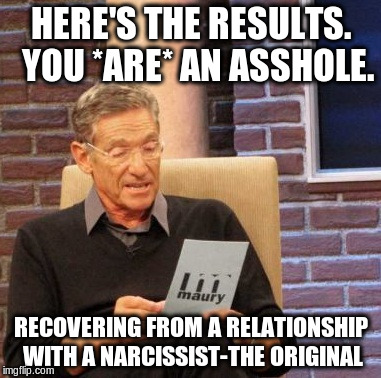 Maury Lie Detector | HERE'S THE RESULTS.  YOU *ARE* AN ASSHOLE. RECOVERING FROM A RELATIONSHIP WITH A NARCISSIST-THE ORIGINAL | image tagged in memes,maury lie detector | made w/ Imgflip meme maker
