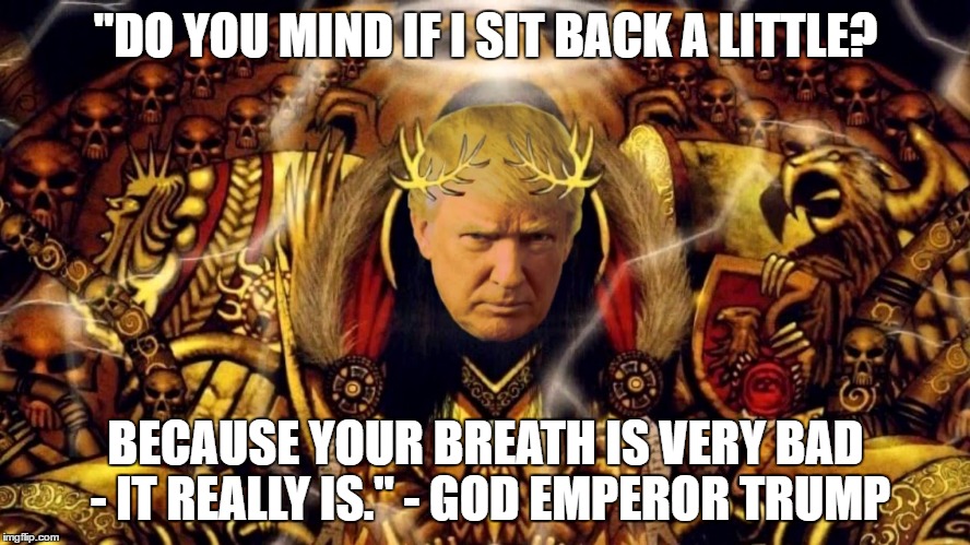 God Emperor Trump | "DO YOU MIND IF I SIT BACK A LITTLE? BECAUSE YOUR BREATH IS VERY BAD - IT REALLY IS." - GOD EMPEROR TRUMP | image tagged in god emperor trump | made w/ Imgflip meme maker
