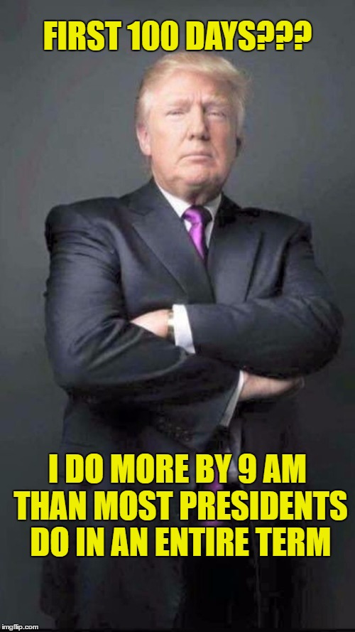 President Trump shows what a real work ethic is about. | FIRST 100 DAYS??? I DO MORE BY 9 AM THAN MOST PRESIDENTS DO IN AN ENTIRE TERM | image tagged in trump,hard working trump | made w/ Imgflip meme maker