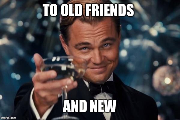 Leonardo Dicaprio Cheers Meme | TO OLD FRIENDS AND NEW | image tagged in memes,leonardo dicaprio cheers | made w/ Imgflip meme maker