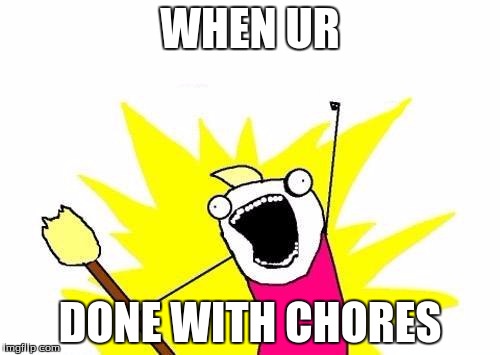 X All The Y | WHEN UR; DONE WITH CHORES | image tagged in memes,x all the y | made w/ Imgflip meme maker