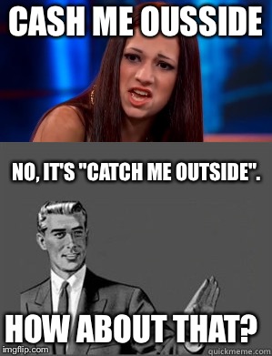 How About That Grammar? |  CASH ME OUSSIDE; NO, IT'S "CATCH ME OUTSIDE". HOW ABOUT THAT? | image tagged in cash me ousside how bow dah | made w/ Imgflip meme maker