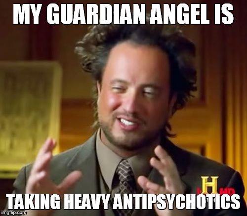 Ancient Aliens Meme | MY GUARDIAN ANGEL IS TAKING HEAVY ANTIPSYCHOTICS | image tagged in memes,ancient aliens | made w/ Imgflip meme maker