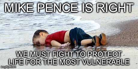 Real Pro Life | MIKE PENCE IS RIGHT; WE MUST FIGHT TO PROTECT LIFE FOR THE MOST VULNERABLE | image tagged in syrian refugees,mike pence is right,pro life,save rfugee children,save refugee children,thelipstickrevolution | made w/ Imgflip meme maker