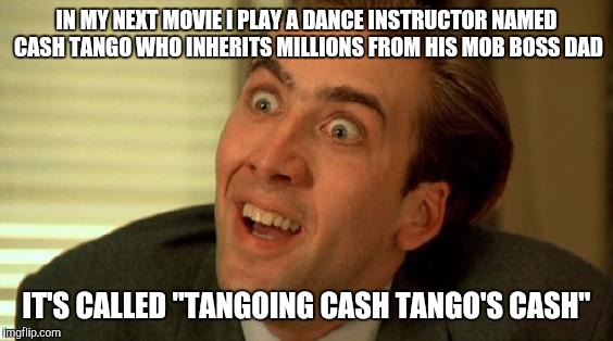 This autumn direct to region 4 DVD... | IN MY NEXT MOVIE I PLAY A DANCE INSTRUCTOR NAMED CASH TANGO WHO INHERITS MILLIONS FROM HIS MOB BOSS DAD; IT'S CALLED "TANGOING CASH TANGO'S CASH" | image tagged in nicolas cage,memes | made w/ Imgflip meme maker
