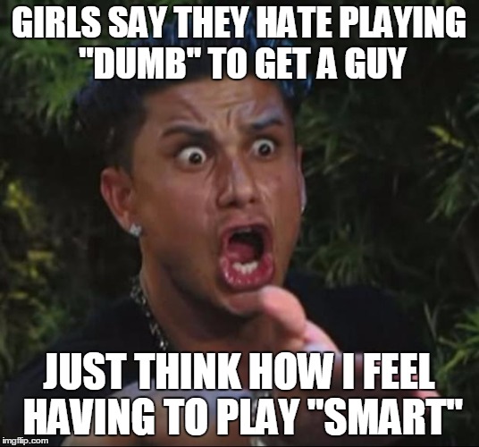 DJ Pauly D Meme | GIRLS SAY THEY HATE PLAYING "DUMB" TO GET A GUY; JUST THINK HOW I FEEL HAVING TO PLAY "SMART" | image tagged in memes,dj pauly d | made w/ Imgflip meme maker