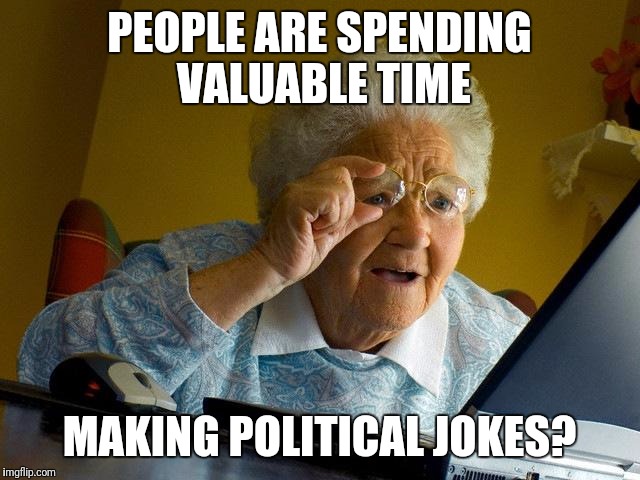 Grandma Finds The Internet | PEOPLE ARE SPENDING VALUABLE TIME; MAKING POLITICAL JOKES? | image tagged in memes,grandma finds the internet | made w/ Imgflip meme maker