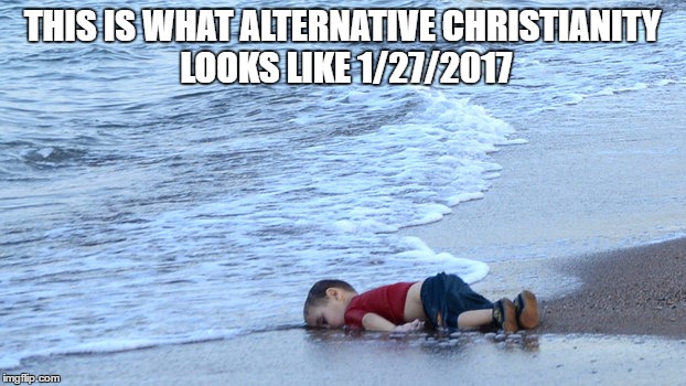 alternative christianity | THIS IS WHAT ALTERNATIVE CHRISTIANITY LOOKS LIKE 1/27/2017 | image tagged in refugees | made w/ Imgflip meme maker