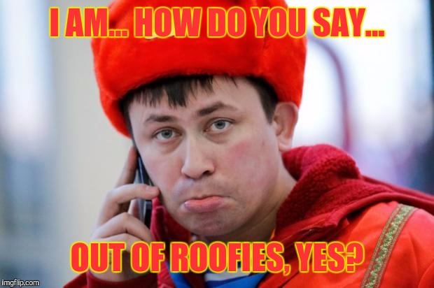 Sad Russian | I AM... HOW DO YOU SAY... OUT OF ROOFIES, YES? | image tagged in sad russian,memes | made w/ Imgflip meme maker