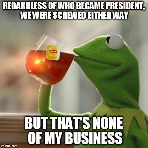 ...lesser of two evils, anyone? |  REGARDLESS OF WHO BECAME PRESIDENT, WE WERE SCREWED EITHER WAY; BUT THAT'S NONE OF MY BUSINESS | image tagged in memes,but thats none of my business,kermit the frog,notmypresident,hillary clinton 2016,trump 2016 | made w/ Imgflip meme maker