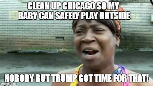 Ain't Nobody Got Time For That | CLEAN UP CHICAGO SO MY BABY CAN SAFELY PLAY OUTSIDE; NOBODY BUT TRUMP GOT TIME FOR THAT! | image tagged in memes,aint nobody got time for that | made w/ Imgflip meme maker