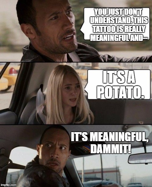 The Rock Driving Meme | YOU JUST DON'T UNDERSTAND. THIS TATTOO IS REALLY MEANINGFUL AND--; IT'S A POTATO. IT'S MEANINGFUL, DAMMIT! | image tagged in memes,the rock driving | made w/ Imgflip meme maker