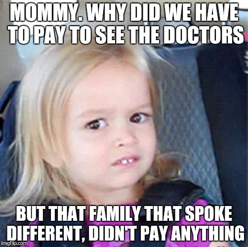 Confused Little Girl | MOMMY. WHY DID WE HAVE TO PAY TO SEE THE DOCTORS; BUT THAT FAMILY THAT SPOKE DIFFERENT, DIDN'T PAY ANYTHING | image tagged in confused little girl | made w/ Imgflip meme maker