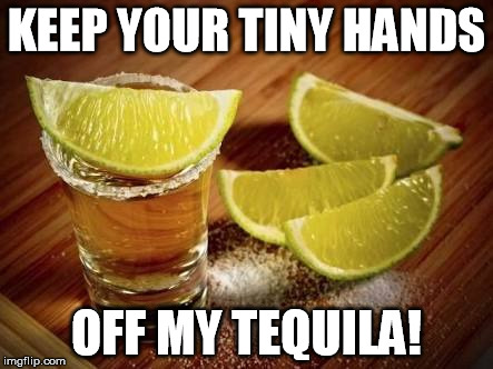 Tiny Hands off my Tequila! | KEEP YOUR TINY HANDS; OFF MY TEQUILA! | image tagged in tequila,tiny hands,trump,mexico | made w/ Imgflip meme maker