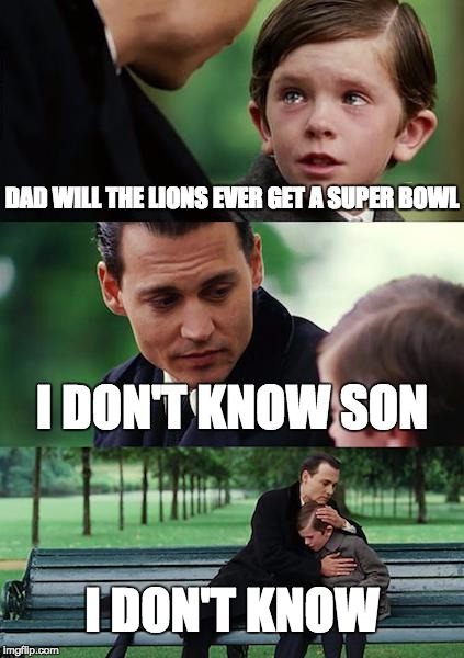 Finding Neverland | DAD WILL THE LIONS EVER GET A SUPER BOWL; I DON'T KNOW SON; I DON'T KNOW | image tagged in memes,finding neverland | made w/ Imgflip meme maker