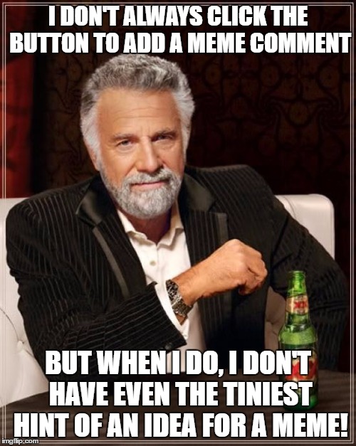 Admit it, you do this too! | I DON'T ALWAYS CLICK THE BUTTON TO ADD A MEME COMMENT; BUT WHEN I DO, I DON'T HAVE EVEN THE TINIEST HINT OF AN IDEA FOR A MEME! | image tagged in memes,the most interesting man in the world | made w/ Imgflip meme maker