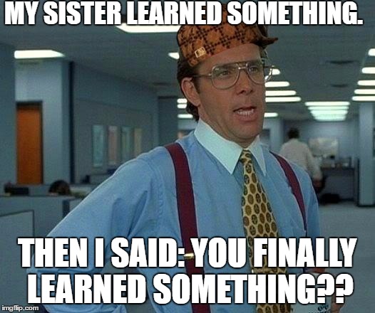 That Would Be Great Meme | MY SISTER LEARNED SOMETHING. THEN I SAID: YOU FINALLY LEARNED SOMETHING?? | image tagged in memes,that would be great,scumbag | made w/ Imgflip meme maker