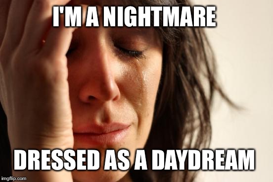 First World Problems Meme | I'M A NIGHTMARE DRESSED AS A DAYDREAM | image tagged in memes,first world problems | made w/ Imgflip meme maker