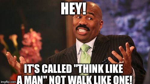 HEY! IT'S CALLED "THINK LIKE A MAN" NOT WALK LIKE ONE! | image tagged in memes,steve harvey | made w/ Imgflip meme maker