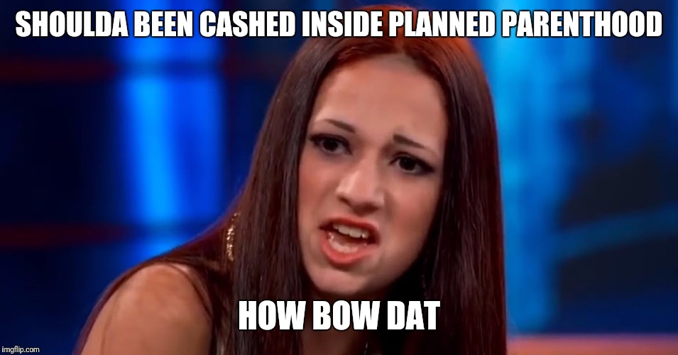 How bow dat | SHOULDA BEEN CASHED INSIDE PLANNED PARENTHOOD; HOW BOW DAT | image tagged in how bow dat | made w/ Imgflip meme maker
