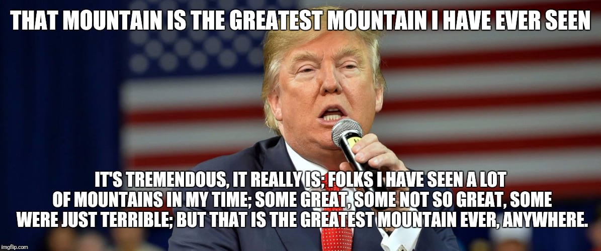 THAT MOUNTAIN IS THE GREATEST MOUNTAIN I HAVE EVER SEEN IT'S TREMENDOUS, IT REALLY IS; FOLKS I HAVE SEEN A LOT OF MOUNTAINS IN MY TIME; SOME | made w/ Imgflip meme maker