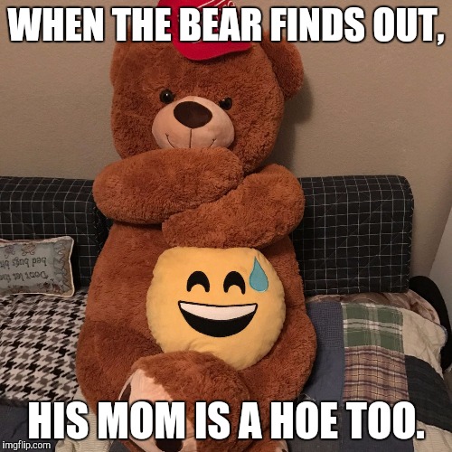 WHEN THE BEAR FINDS OUT, HIS MOM IS A HOE TOO. | image tagged in boi | made w/ Imgflip meme maker