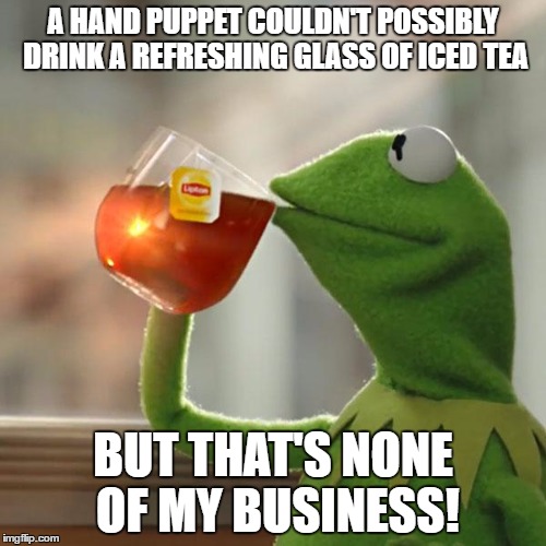 But That's None Of My Business | A HAND PUPPET COULDN'T POSSIBLY DRINK A REFRESHING GLASS OF ICED TEA; BUT THAT'S NONE OF MY BUSINESS! | image tagged in memes,but thats none of my business,kermit the frog | made w/ Imgflip meme maker