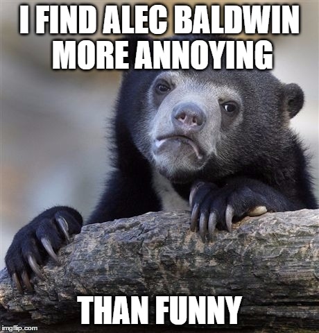 something i gotta be honest, he is taking over snl that it's not even funny anymore | I FIND ALEC BALDWIN MORE ANNOYING; THAN FUNNY | image tagged in memes,confession bear,alec baldwin | made w/ Imgflip meme maker