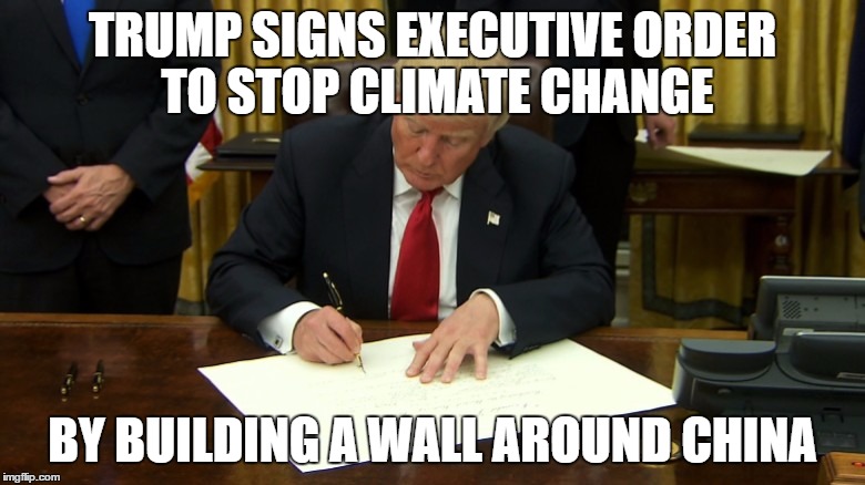 Knowledge needs a visa to enter America | TRUMP SIGNS EXECUTIVE ORDER TO STOP CLIMATE CHANGE; BY BUILDING A WALL AROUND CHINA | image tagged in exeutiveorder,donald trump,original meme,memes,climate change,donald trump approves | made w/ Imgflip meme maker