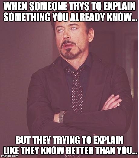 Face You Make Robert Downey Jr Meme | WHEN SOMEONE TRYS TO EXPLAIN SOMETHING YOU ALREADY KNOW... BUT THEY TRYING TO EXPLAIN LIKE THEY KNOW BETTER THAN YOU... | image tagged in memes,face you make robert downey jr | made w/ Imgflip meme maker