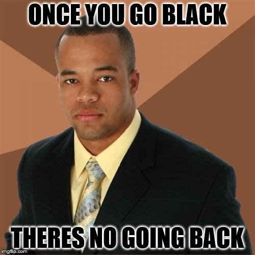 ONCE YOU GO BLACK THERES NO GOING BACK | made w/ Imgflip meme maker