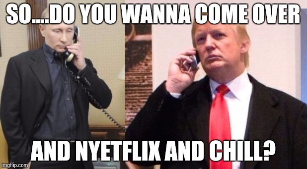 Trump Putin phone call | SO....DO YOU WANNA COME OVER; AND NYETFLIX AND CHILL? | image tagged in trump putin phone call | made w/ Imgflip meme maker