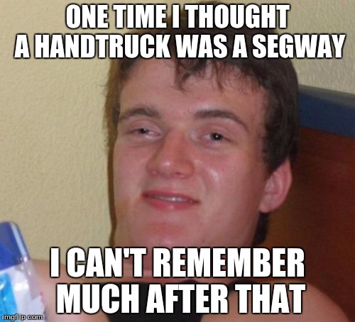 Segway | ONE TIME I THOUGHT A HANDTRUCK WAS A SEGWAY; I CAN'T REMEMBER MUCH AFTER THAT | image tagged in memes,10 guy,segway,handtruck | made w/ Imgflip meme maker