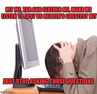 HIT ME, TAR AND FEATHER ME, MAKE ME LISTEN TO JUST US BEAVER'S GREATEST HIT JUST STOP ASKING THOSE QUESTIONS | made w/ Imgflip meme maker