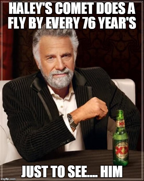 The Most Interesting Man In The World Meme | HALEY'S COMET DOES A FLY BY EVERY 76 YEAR'S; JUST TO SEE.... HIM | image tagged in memes,the most interesting man in the world | made w/ Imgflip meme maker