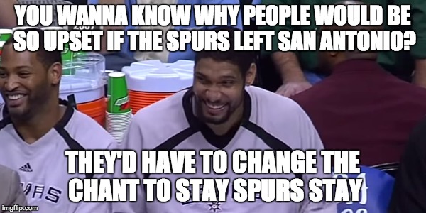 Tim Duncan Loves a Good Spurs-Themed Dad Joke | YOU WANNA KNOW WHY PEOPLE WOULD BE SO UPSET IF THE SPURS LEFT SAN ANTONIO? THEY'D HAVE TO CHANGE THE CHANT TO STAY SPURS STAY | image tagged in basketball,nba,spurs,san antonio spurs,bad joke,dad joke | made w/ Imgflip meme maker
