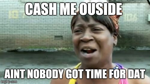 Ain't Nobody Got Time For That | CASH ME OUSIDE; AINT NOBODY GOT TIME FOR DAT | image tagged in memes,aint nobody got time for that | made w/ Imgflip meme maker